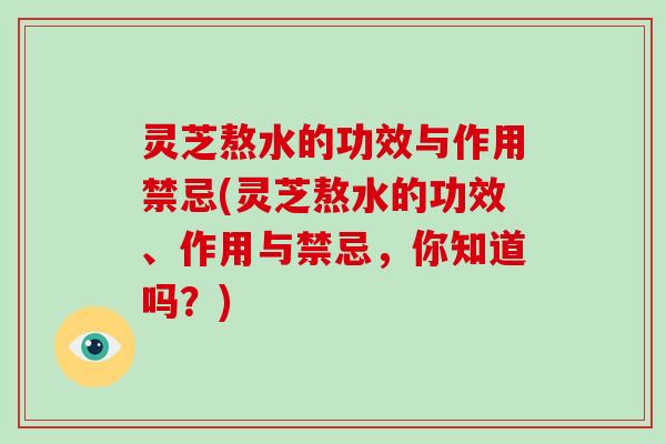 灵芝熬水的功效与作用禁忌(灵芝熬水的功效、作用与禁忌，你知道吗？)-第1张图片-破壁灵芝孢子粉研究指南