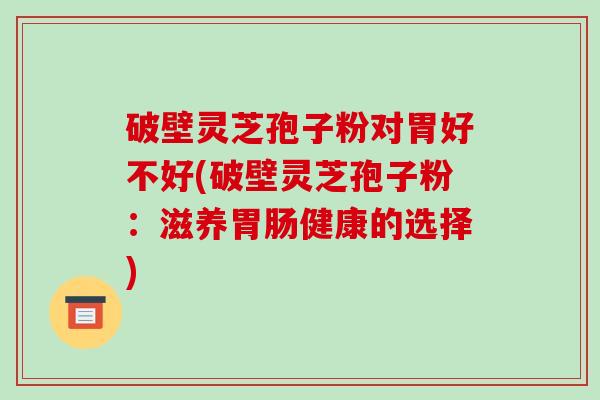 破壁灵芝孢子粉对胃好不好(破壁灵芝孢子粉：滋养胃肠健康的选择)-第1张图片-破壁灵芝孢子粉研究指南