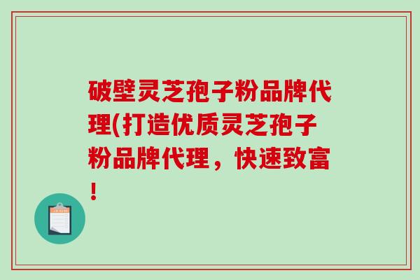 破壁灵芝孢子粉品牌代理(打造优质灵芝孢子粉品牌代理，快速致富！-第1张图片-破壁灵芝孢子粉研究指南