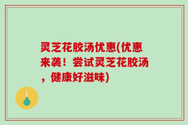 灵芝花胶汤优惠(优惠来袭!尝试灵芝花胶汤,健康好滋味)-第1张图片-破壁灵芝孢子粉研究指南 灵芝花胶汤优惠(优惠来袭!尝试灵芝花胶汤,健康好滋味)-第1张图片-破壁灵芝孢子粉研究指南