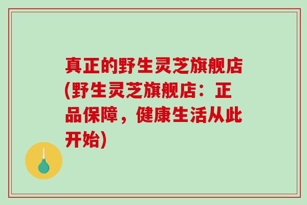 真正的野生灵芝旗舰店(野生灵芝旗舰店：正品保障，健康生活从此开始)-第1张图片-破壁灵芝孢子粉研究指南