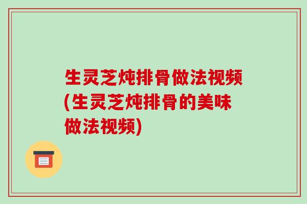生灵芝炖排骨做法视频(生灵芝炖排骨的美味做法视频)-第1张图片-破壁灵芝孢子粉研究指南