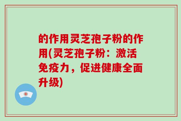 的作用灵芝孢子粉的作用(灵芝孢子粉：激活免疫力，促进健康全面升级)-第1张图片-破壁灵芝孢子粉研究指南