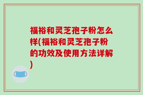 福裕和灵芝孢子粉怎么样(福裕和灵芝孢子粉的功效及使用方法详解)-第1张图片-破壁灵芝孢子粉研究指南 福裕和灵芝孢子粉怎么样(福裕和灵芝孢子粉的功效及使用方法详解)-第1张图片-破壁灵芝孢子粉研究指南