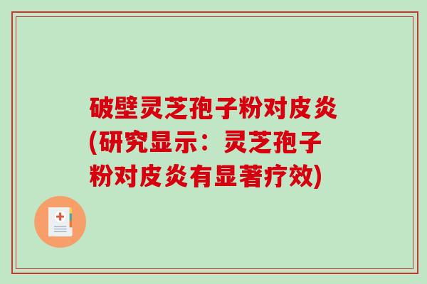 破壁灵芝孢子粉对皮炎(研究显示:灵芝孢子粉对皮炎有显著疗效)-第1张图片-破壁灵芝孢子粉研究指南 破壁灵芝孢子粉对皮炎(研究显示:灵芝孢子粉对皮炎有显著疗效)-第1张图片-破壁灵芝孢子粉研究指南