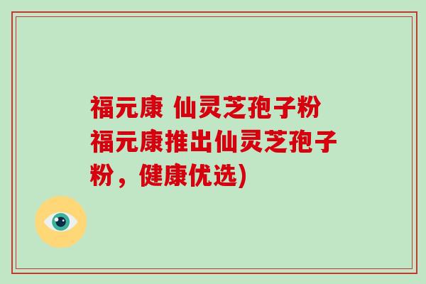 福元康 仙灵芝孢子粉福元康推出仙灵芝孢子粉,健康优选)-第1张图片-破壁灵芝孢子粉研究指南 福元康 仙灵芝孢子粉福元康推出仙灵芝孢子粉,健康优选)-第1张图片-破壁灵芝孢子粉研究指南