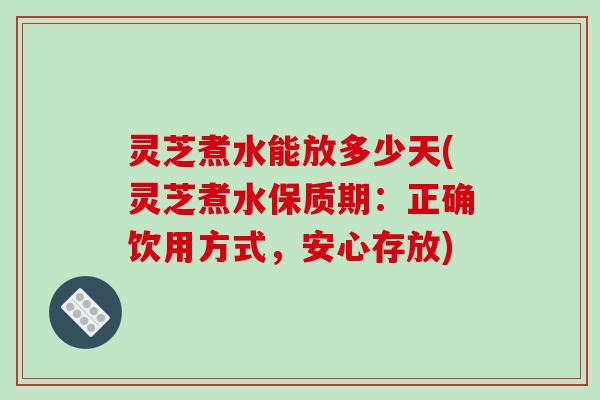 灵芝煮水能放多少天(灵芝煮水保质期:正确饮用方式,安心存放)-第1张图片-破壁灵芝孢子粉研究指南 灵芝煮水能放多少天(灵芝煮水保质期:正确饮用方式,安心存放)-第1张图片-破壁灵芝孢子粉研究指南