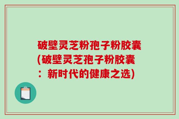 破壁灵芝粉孢子粉胶囊(破壁灵芝孢子粉胶囊：新时代的健康之选)-第1张图片-破壁灵芝孢子粉研究指南