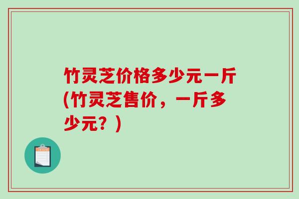 竹灵芝价格多少元一斤(竹灵芝售价,一斤多少元?)-第1张图片-破壁灵芝孢子粉研究指南 竹灵芝价格多少元一斤(竹灵芝售价,一斤多少元?)-第1张图片-破壁灵芝孢子粉研究指南