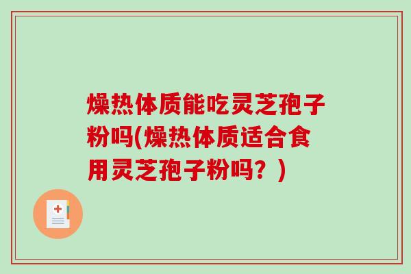 燥热体质能吃灵芝孢子粉吗(燥热体质适合食用灵芝孢子粉吗?)-第1张图片-破壁灵芝孢子粉研究指南 燥热体质能吃灵芝孢子粉吗(燥热体质适合食用灵芝孢子粉吗?)-第1张图片-破壁灵芝孢子粉研究指南