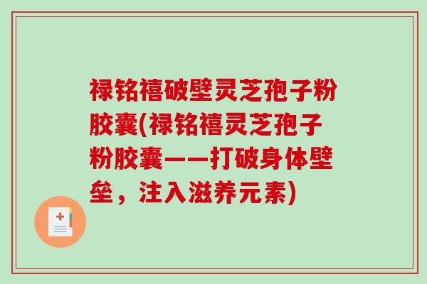禄铭禧破壁灵芝孢子粉胶囊(禄铭禧灵芝孢子粉胶囊——打破身体壁垒,注入滋养元素)-第1张图片-破壁灵芝孢子粉研究指南 禄铭禧破壁灵芝孢子粉胶囊(禄铭禧灵芝孢子粉胶囊——打破身体壁垒,注入滋养元素)-第1张图片-破壁灵芝孢子粉研究指南