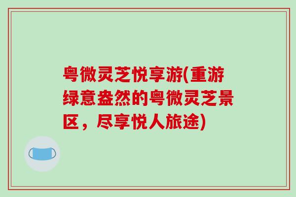 粤微灵芝悦享游(重游绿意盎然的粤微灵芝景区,尽享悦人旅途)-第1张图片-破壁灵芝孢子粉研究指南 粤微灵芝悦享游(重游绿意盎然的粤微灵芝景区,尽享悦人旅途)-第1张图片-破壁灵芝孢子粉研究指南