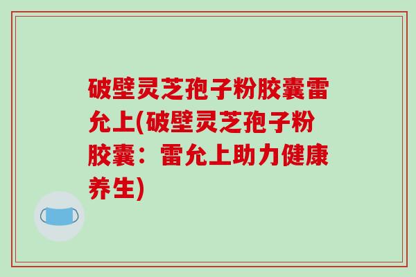 破壁灵芝孢子粉胶囊雷允上(破壁灵芝孢子粉胶囊:雷允上助力健康养生)-第1张图片-破壁灵芝孢子粉研究指南 破壁灵芝孢子粉胶囊雷允上(破壁灵芝孢子粉胶囊:雷允上助力健康养生)-第1张图片-破壁灵芝孢子粉研究指南