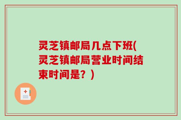 灵芝镇邮局几点下班(灵芝镇邮局营业时间结束时间是？)-第1张图片-破壁灵芝孢子粉研究指南