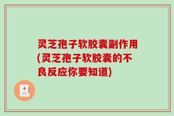 灵芝孢子软胶囊副作用(灵芝孢子软胶囊的不良反应你要知道)-第1张图片-破壁灵芝孢子粉研究指南 灵芝孢子软胶囊副作用(灵芝孢子软胶囊的不良反应你要知道)-第1张图片-破壁灵芝孢子粉研究指南