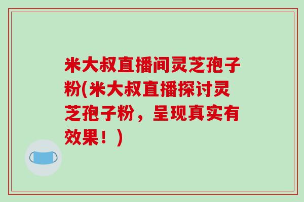 米大叔直播间灵芝孢子粉(米大叔直播探讨灵芝孢子粉,呈现真实有效果!)-第1张图片-破壁灵芝孢子粉研究指南 米大叔直播间灵芝孢子粉(米大叔直播探讨灵芝孢子粉,呈现真实有效果!)-第1张图片-破壁灵芝孢子粉研究指南