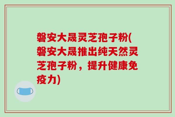 磐安大晟灵芝孢子粉(磐安大晟推出纯天然灵芝孢子粉,提升健康免疫力)-第1张图片-破壁灵芝孢子粉研究指南 磐安大晟灵芝孢子粉(磐安大晟推出纯天然灵芝孢子粉,提升健康免疫力)-第1张图片-破壁灵芝孢子粉研究指南