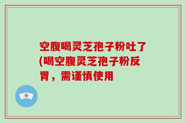 空腹喝灵芝孢子粉吐了(喝空腹灵芝孢子粉反胃,需谨慎使用-第1张图片-破壁灵芝孢子粉研究指南 空腹喝灵芝孢子粉吐了(喝空腹灵芝孢子粉反胃,需谨慎使用-第1张图片-破壁灵芝孢子粉研究指南