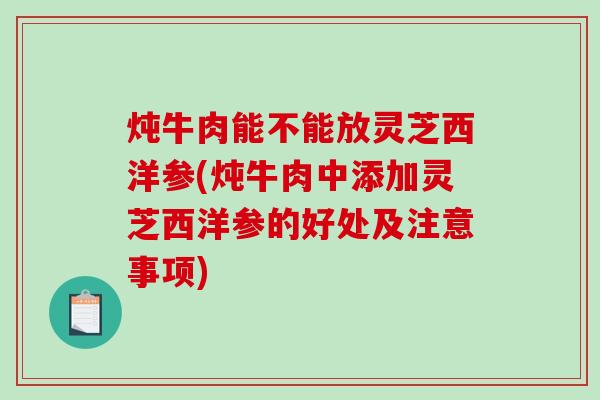 炖牛肉能不能放灵芝西洋参(炖牛肉中添加灵芝西洋参的好处及注意事项)-第1张图片-破壁灵芝孢子粉研究指南 炖牛肉能不能放灵芝西洋参(炖牛肉中添加灵芝西洋参的好处及注意事项)-第1张图片-破壁灵芝孢子粉研究指南