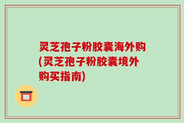 灵芝孢子粉胶囊海外购(灵芝孢子粉胶囊境外购买指南)-第1张图片-破壁灵芝孢子粉研究指南 灵芝孢子粉胶囊海外购(灵芝孢子粉胶囊境外购买指南)-第1张图片-破壁灵芝孢子粉研究指南