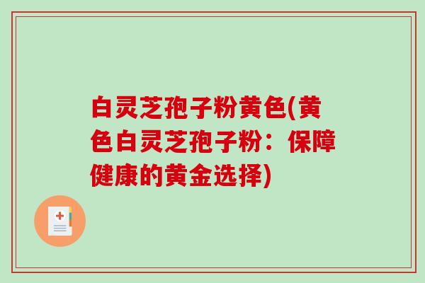白灵芝孢子粉黄色(黄色白灵芝孢子粉:保障健康的黄金选择)-第1张图片-破壁灵芝孢子粉研究指南 白灵芝孢子粉黄色(黄色白灵芝孢子粉:保障健康的黄金选择)-第1张图片-破壁灵芝孢子粉研究指南
