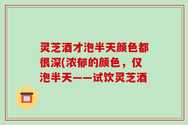 灵芝酒才泡半天颜色都很深(浓郁的颜色，仅泡半天——试饮灵芝酒-第1张图片-破壁灵芝孢子粉研究指南