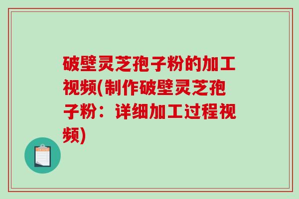 破壁灵芝孢子粉的加工视频(制作破壁灵芝孢子粉：详细加工过程视频)-第1张图片-破壁灵芝孢子粉研究指南