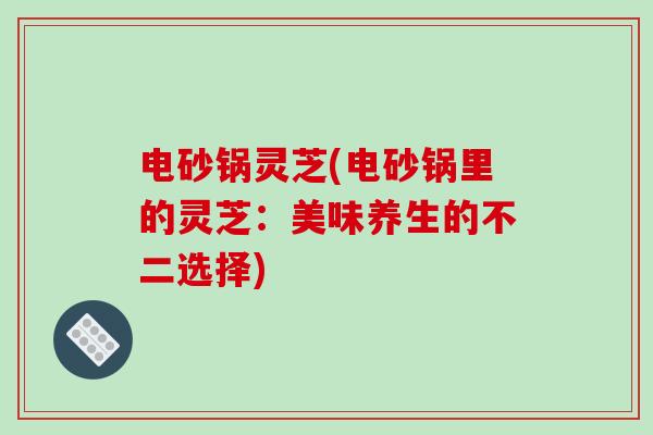 电砂锅灵芝(电砂锅里的灵芝:美味养生的不二选择)-第1张图片-破壁灵芝孢子粉研究指南 电砂锅灵芝(电砂锅里的灵芝:美味养生的不二选择)-第1张图片-破壁灵芝孢子粉研究指南