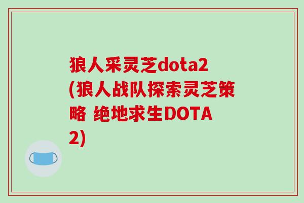 狼人采灵芝dota2(狼人战队探索灵芝策略 绝地求生DOTA2)-第1张图片-破壁灵芝孢子粉研究指南