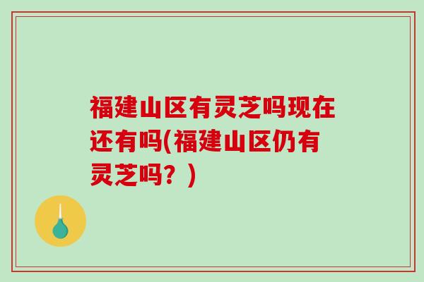 福建山区有灵芝吗现在还有吗(福建山区仍有灵芝吗?)-第1张图片-破壁灵芝孢子粉研究指南 福建山区有灵芝吗现在还有吗(福建山区仍有灵芝吗?)-第1张图片-破壁灵芝孢子粉研究指南