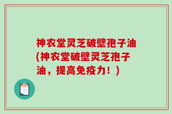 神农堂灵芝破壁孢子油(神农堂破壁灵芝孢子油,提高免疫力!)-第1张图片-破壁灵芝孢子粉研究指南 神农堂灵芝破壁孢子油(神农堂破壁灵芝孢子油,提高免疫力!)-第1张图片-破壁灵芝孢子粉研究指南
