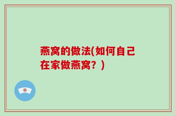 燕窝的做法(如何自己在家做燕窝?)-第1张图片-破壁灵芝孢子粉研究指南 燕窝的做法(如何自己在家做燕窝?)-第1张图片-破壁灵芝孢子粉研究指南