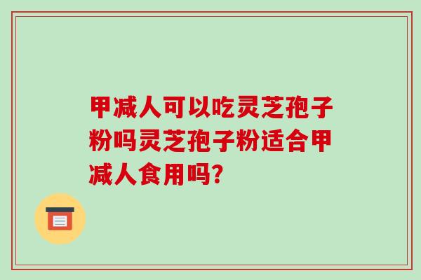 甲减人可以吃灵芝孢子粉吗灵芝孢子粉适合甲减人食用吗？-第1张图片-破壁灵芝孢子粉研究指南