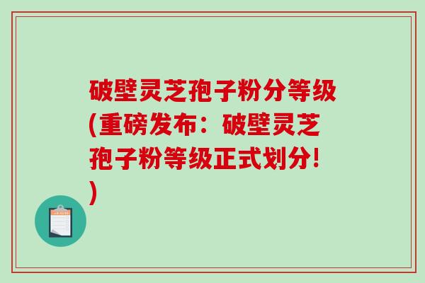 破壁灵芝孢子粉分等级(重磅发布:破壁灵芝孢子粉等级正式划分!)-第1张图片-破壁灵芝孢子粉研究指南 破壁灵芝孢子粉分等级(重磅发布:破壁灵芝孢子粉等级正式划分!)-第1张图片-破壁灵芝孢子粉研究指南