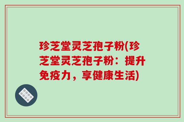 珍芝堂灵芝孢子粉(珍芝堂灵芝孢子粉:提升免疫力,享健康生活)-第1张图片-破壁灵芝孢子粉研究指南 珍芝堂灵芝孢子粉(珍芝堂灵芝孢子粉:提升免疫力,享健康生活)-第1张图片-破壁灵芝孢子粉研究指南