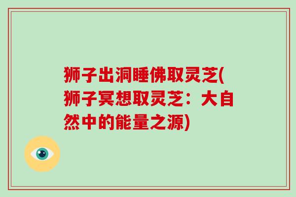 狮子出洞睡佛取灵芝(狮子冥想取灵芝:大自然中的能量之源)-第1张图片-破壁灵芝孢子粉研究指南 狮子出洞睡佛取灵芝(狮子冥想取灵芝:大自然中的能量之源)-第1张图片-破壁灵芝孢子粉研究指南