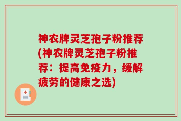 神农牌灵芝孢子粉推荐(神农牌灵芝孢子粉推荐:提高免疫力,缓解疲劳的健康之选)-第1张图片-破壁灵芝孢子粉研究指南 神农牌灵芝孢子粉推荐(神农牌灵芝孢子粉推荐:提高免疫力,缓解疲劳的健康之选)-第1张图片-破壁灵芝孢子粉研究指南