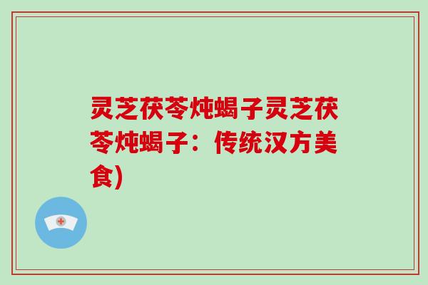 灵芝茯苓炖蝎子灵芝茯苓炖蝎子：传统汉方美食)-第1张图片-破壁灵芝孢子粉研究指南