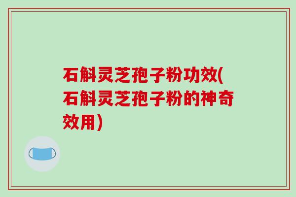 石斛灵芝孢子粉功效(石斛灵芝孢子粉的神奇效用)-第1张图片-破壁灵芝孢子粉研究指南 石斛灵芝孢子粉功效(石斛灵芝孢子粉的神奇效用)-第1张图片-破壁灵芝孢子粉研究指南