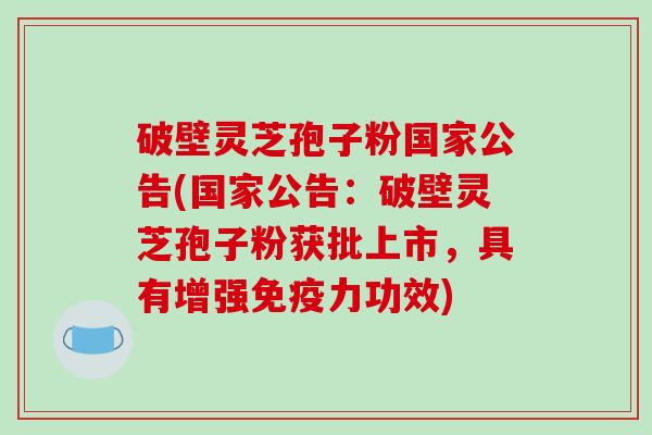 破壁灵芝孢子粉国家公告(国家公告:破壁灵芝孢子粉获批上市,具有增强免疫力功效)-第1张图片-破壁灵芝孢子粉研究指南 破壁灵芝孢子粉国家公告(国家公告:破壁灵芝孢子粉获批上市,具有增强免疫力功效)-第1张图片-破壁灵芝孢子粉研究指南
