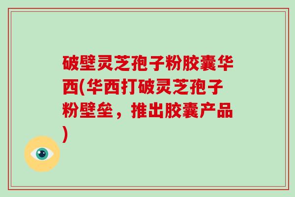 破壁灵芝孢子粉胶囊华西(华西打破灵芝孢子粉壁垒,推出胶囊产品)-第1张图片-破壁灵芝孢子粉研究指南 破壁灵芝孢子粉胶囊华西(华西打破灵芝孢子粉壁垒,推出胶囊产品)-第1张图片-破壁灵芝孢子粉研究指南