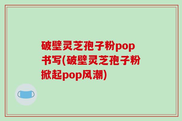 破壁灵芝孢子粉pop书写(破壁灵芝孢子粉掀起pop风潮)-第1张图片-破壁灵芝孢子粉研究指南 破壁灵芝孢子粉pop书写(破壁灵芝孢子粉掀起pop风潮)-第1张图片-破壁灵芝孢子粉研究指南