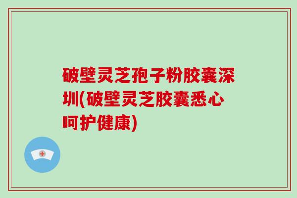 破壁灵芝孢子粉胶囊深圳(破壁灵芝胶囊悉心呵护健康)-第1张图片-破壁灵芝孢子粉研究指南