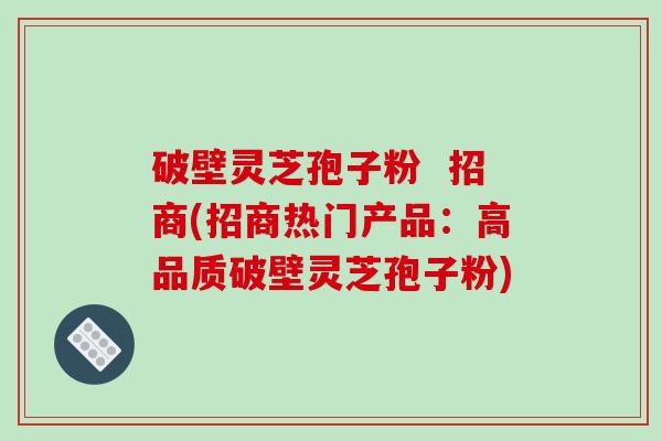 破壁灵芝孢子粉 招商(招商热门产品:高品质破壁灵芝孢子粉)-第1张图片-破壁灵芝孢子粉研究指南 破壁灵芝孢子粉 招商(招商热门产品:高品质破壁灵芝孢子粉)-第1张图片-破壁灵芝孢子粉研究指南