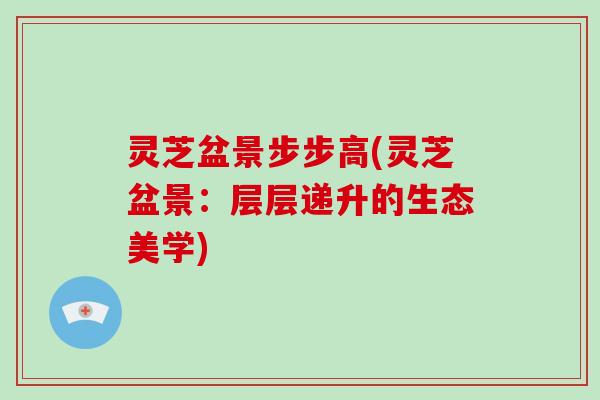 灵芝盆景步步高(灵芝盆景:层层递升的生态美学)-第1张图片-破壁灵芝孢子粉研究指南 灵芝盆景步步高(灵芝盆景:层层递升的生态美学)-第1张图片-破壁灵芝孢子粉研究指南