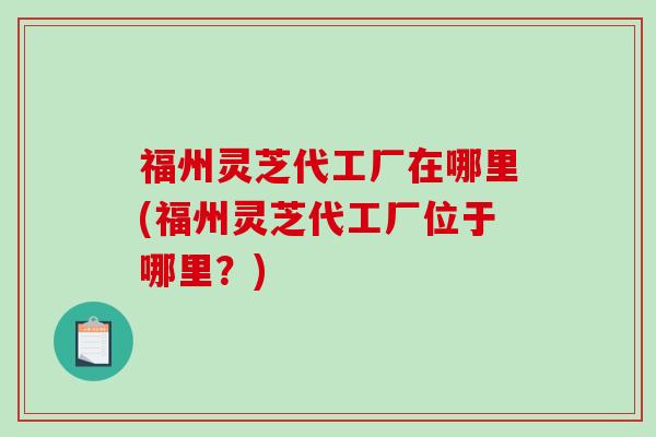 福州灵芝代工厂在哪里(福州灵芝代工厂位于哪里?)-第1张图片-破壁灵芝孢子粉研究指南 福州灵芝代工厂在哪里(福州灵芝代工厂位于哪里?)-第1张图片-破壁灵芝孢子粉研究指南