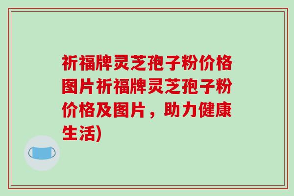 祈福牌灵芝孢子粉价格图片祈福牌灵芝孢子粉价格及图片,助力健康生活)-第1张图片-破壁灵芝孢子粉研究指南 祈福牌灵芝孢子粉价格图片祈福牌灵芝孢子粉价格及图片,助力健康生活)-第1张图片-破壁灵芝孢子粉研究指南
