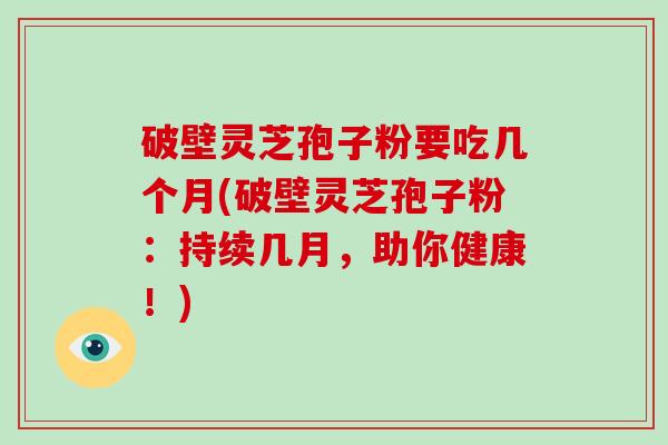 破壁灵芝孢子粉要吃几个月(破壁灵芝孢子粉:持续几月,助你健康!)-第1张图片-破壁灵芝孢子粉研究指南 破壁灵芝孢子粉要吃几个月(破壁灵芝孢子粉:持续几月,助你健康!)-第1张图片-破壁灵芝孢子粉研究指南
