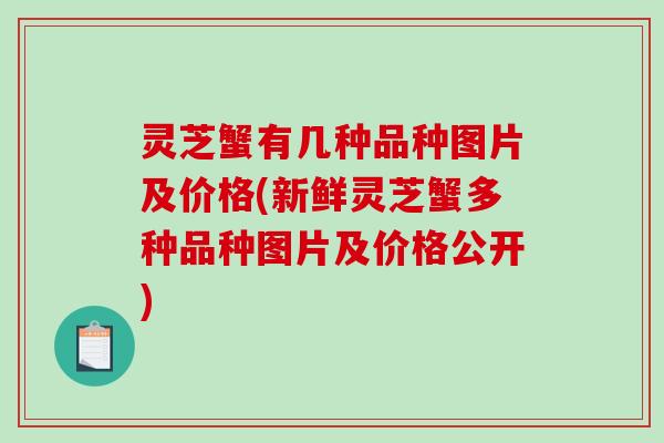 灵芝蟹有几种品种图片及价格(新鲜灵芝蟹多种品种图片及价格公开)-第1张图片-破壁灵芝孢子粉研究指南