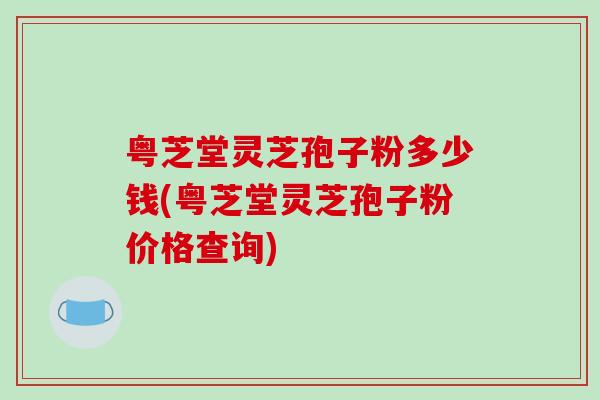 粤芝堂灵芝孢子粉多少钱(粤芝堂灵芝孢子粉价格查询)-第1张图片-破壁灵芝孢子粉研究指南 粤芝堂灵芝孢子粉多少钱(粤芝堂灵芝孢子粉价格查询)-第1张图片-破壁灵芝孢子粉研究指南